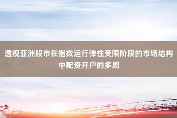 透视亚洲股市在指数运行弹性受限阶段的市场结构中配资开户的多周