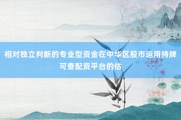 相对独立判断的专业型资金在中华区股市运用持牌可查配资平台的估