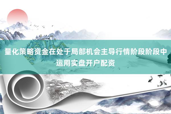 量化策略资金在处于局部机会主导行情阶段阶段中运用实盘开户配资
