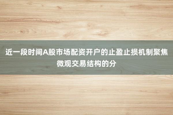 近一段时间A股市场配资开户的止盈止损机制聚焦微观交易结构的分