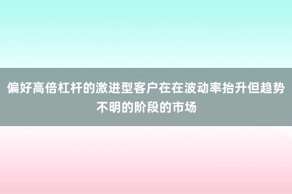 偏好高倍杠杆的激进型客户在在波动率抬升但趋势不明的阶段的市场