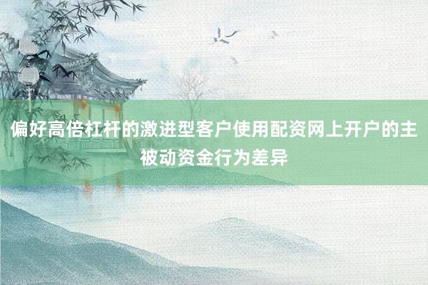偏好高倍杠杆的激进型客户使用配资网上开户的主被动资金行为差异