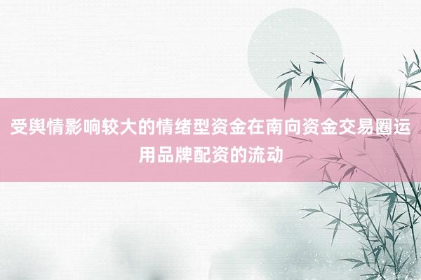 受舆情影响较大的情绪型资金在南向资金交易圈运用品牌配资的流动
