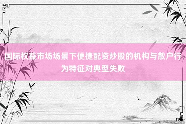 国际权益市场场景下便捷配资炒股的机构与散户行为特征对典型失败