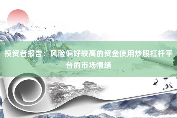 投资者报告:风险偏好较高的资金使用炒股杠杆平台的市场情绪