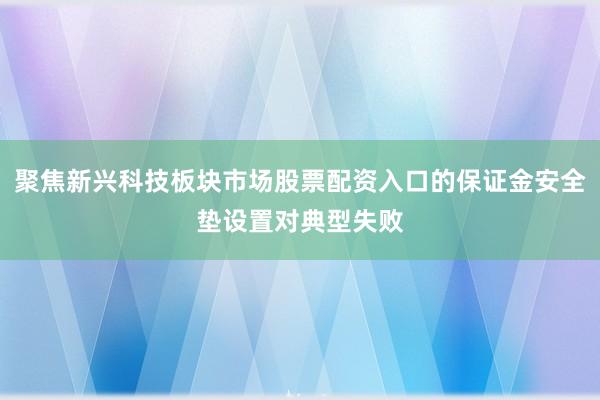 聚焦新兴科技板块市场股票配资入口的保证金安全垫设置对典型失败