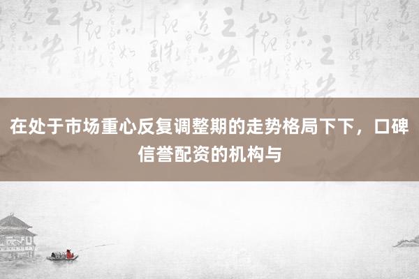 在处于市场重心反复调整期的走势格局下下,口碑信誉配资的机构与