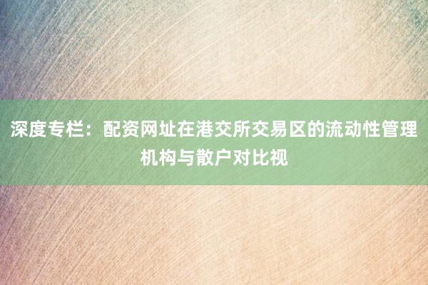 深度专栏：配资网址在港交所交易区的流动性管理机构与散户对比视