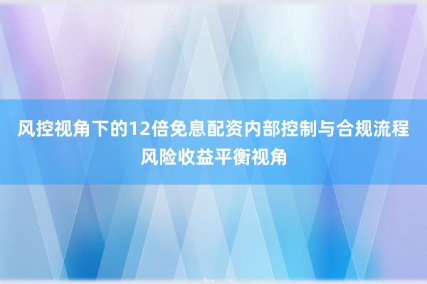 风控视角下的12倍免息配资内部控制与合规流程风险收益平衡视角