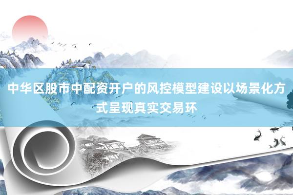 中华区股市中配资开户的风控模型建设以场景化方式呈现真实交易环