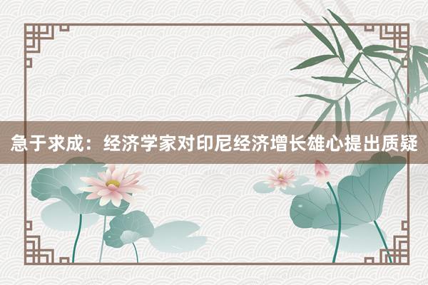 急于求成：经济学家对印尼经济增长雄心提出质疑
