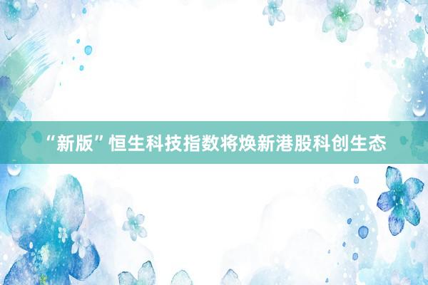 “新版”恒生科技指数将焕新港股科创生态