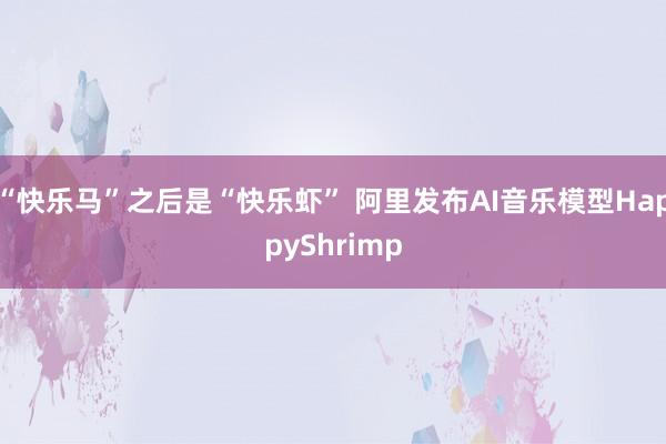 “快乐马”之后是“快乐虾” 阿里发布AI音乐模型HappyShrimp