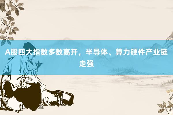 A股四大指数多数高开，半导体、算力硬件产业链走强