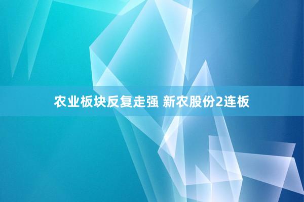 农业板块反复走强 新农股份2连板