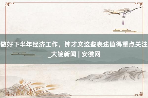 做好下半年经济工作，钟才文这些表述值得重点关注_大皖新闻 | 安徽网