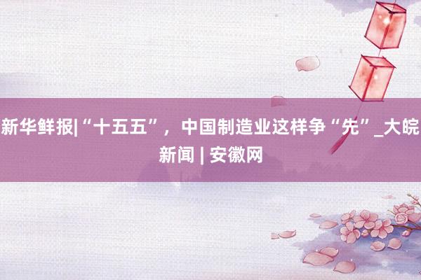 新华鲜报|“十五五”，中国制造业这样争“先”_大皖新闻 | 安徽网