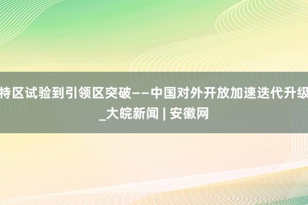 特区试验到引领区突破——中国对外开放加速迭代升级_大皖新闻 | 安徽网