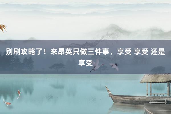 别刷攻略了！来昂英只做三件事，享受 享受 还是享受