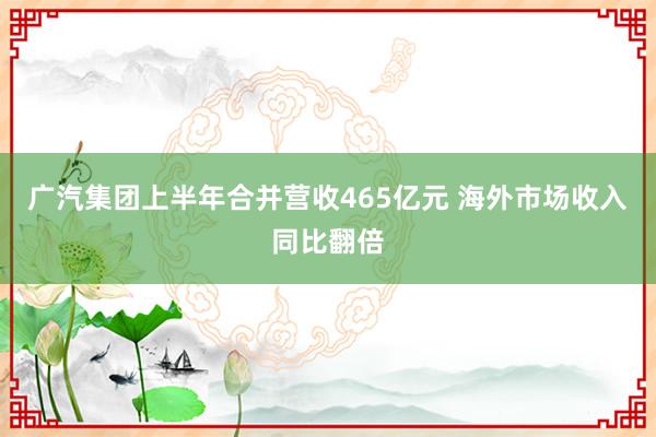广汽集团上半年合并营收465亿元 海外市场收入同比翻倍
