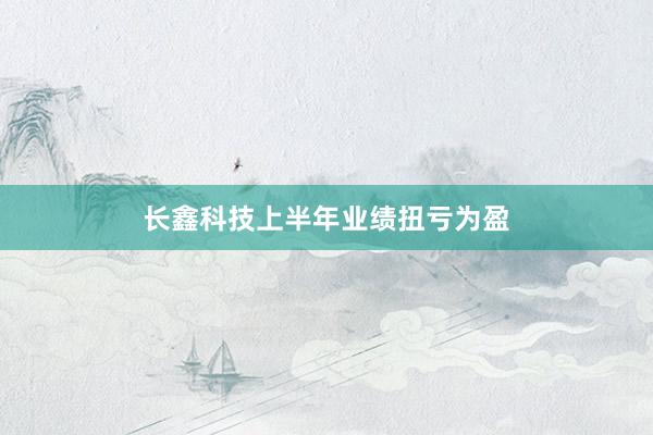 长鑫科技上半年业绩扭亏为盈