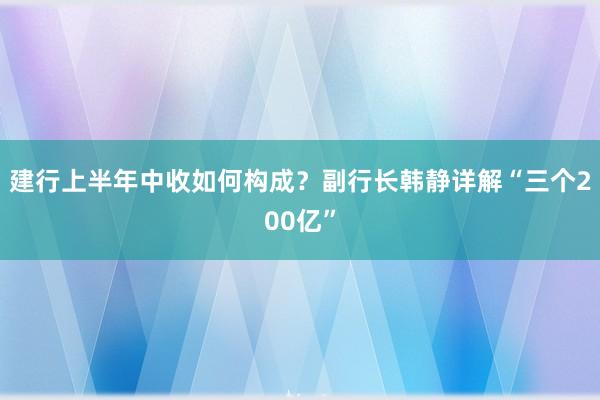 建行上半年中收如何构成？副行长韩静详解“三个200亿”
