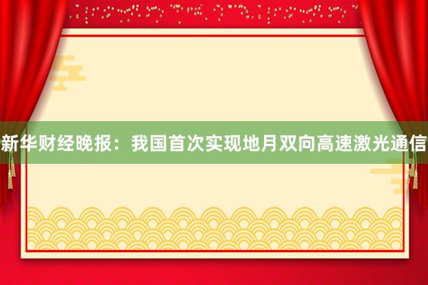 新华财经晚报：我国首次实现地月双向高速激光通信