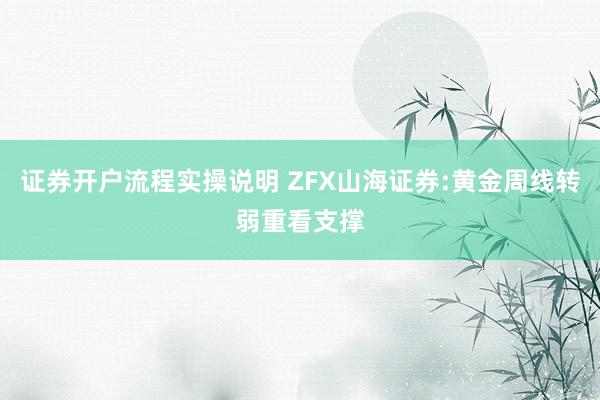 证券开户流程实操说明 ZFX山海证券:黄金周线转弱重看支撑