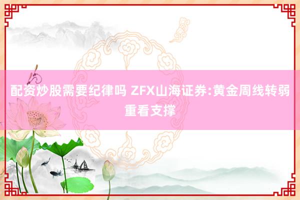 配资炒股需要纪律吗 ZFX山海证券:黄金周线转弱重看支撑