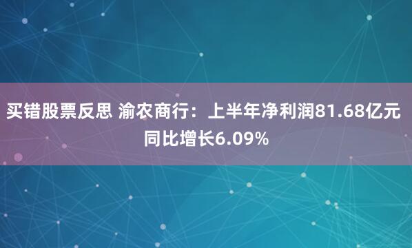 买错股票反思 渝农商行：上半年净利润81.68亿元 同比增长6.09%
