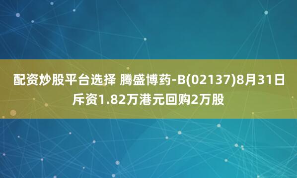配资炒股平台选择 腾盛博药-B(02137)8月31日斥资1.82万港元回购2万股