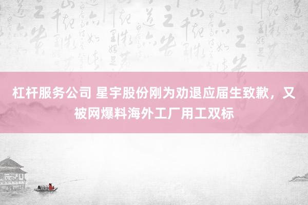 杠杆服务公司 星宇股份刚为劝退应届生致歉，又被网爆料海外工厂用工双标