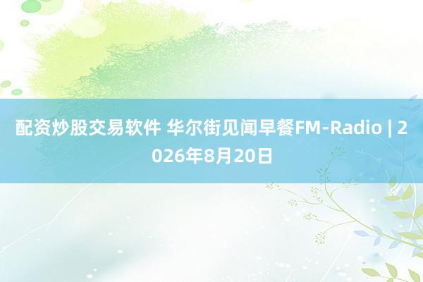 配资炒股交易软件 华尔街见闻早餐FM-Radio | 2026年8月20日