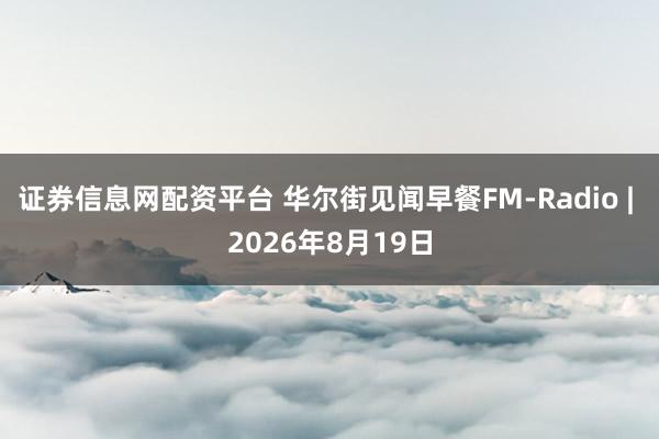 证券信息网配资平台 华尔街见闻早餐FM-Radio | 2026年8月19日