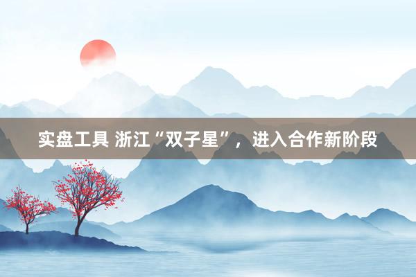 实盘工具 浙江“双子星”，进入合作新阶段
