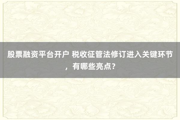 股票融资平台开户 税收征管法修订进入关键环节，有哪些亮点？