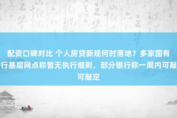 配资口碑对比 个人房贷新规何时落地？多家国有大行基层网点称暂无执行细则，部分银行称一周内可敲定