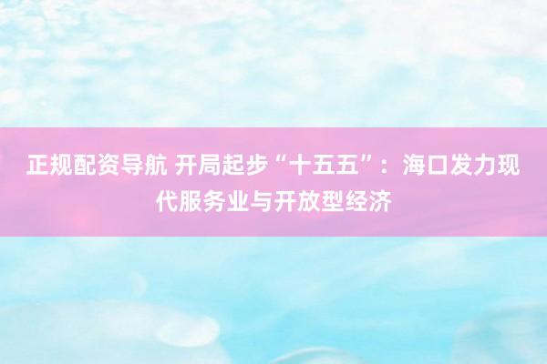 正规配资导航 开局起步“十五五”：海口发力现代服务业与开放型经济