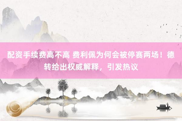 配资手续费高不高 费利佩为何会被停赛两场！德转给出权威解释，引发热议