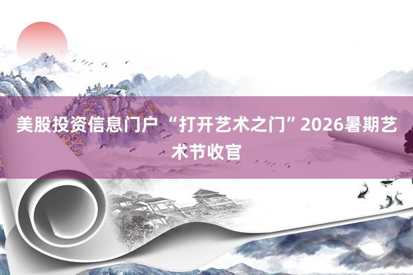美股投资信息门户 “打开艺术之门”2026暑期艺术节收官