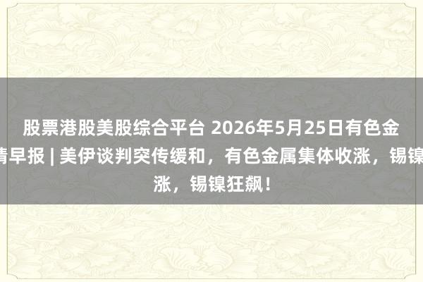 股票港股美股综合平台 2026年5月25日有色金属行情早报 | 美伊谈判突传缓和，有色金属集体收涨，锡镍狂飙！