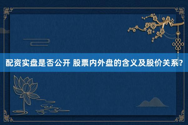 配资实盘是否公开 股票内外盘的含义及股价关系？