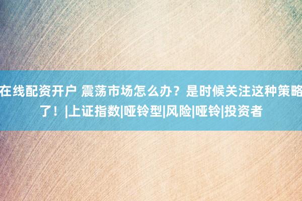 在线配资开户 震荡市场怎么办？是时候关注这种策略了！|上证指数|哑铃型|风险|哑铃|投资者