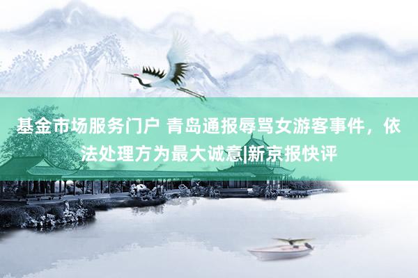 基金市场服务门户 青岛通报辱骂女游客事件，依法处理方为最大诚意|新京报快评