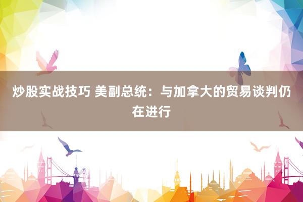 炒股实战技巧 美副总统：与加拿大的贸易谈判仍在进行