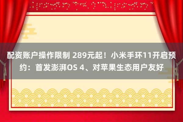 配资账户操作限制 289元起！小米手环11开启预约：首发澎湃OS 4、对苹果生态用户友好