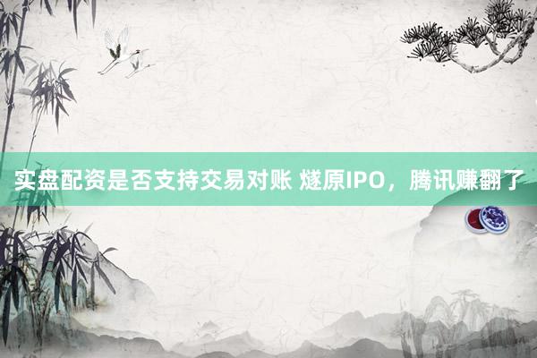 实盘配资是否支持交易对账 燧原IPO，腾讯赚翻了