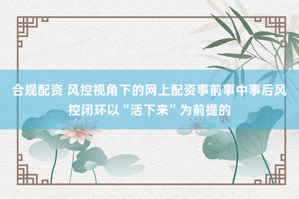 合规配资 风控视角下的网上配资事前事中事后风控闭环以“活下来”为前提的