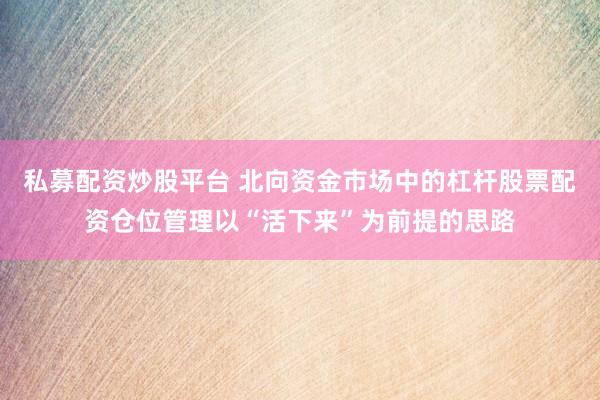 私募配资炒股平台 北向资金市场中的杠杆股票配资仓位管理以“活下来”为前提的思路