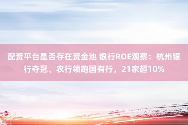 配资平台是否存在资金池 银行ROE观察：杭州银行夺冠、农行领跑国有行，21家超10%